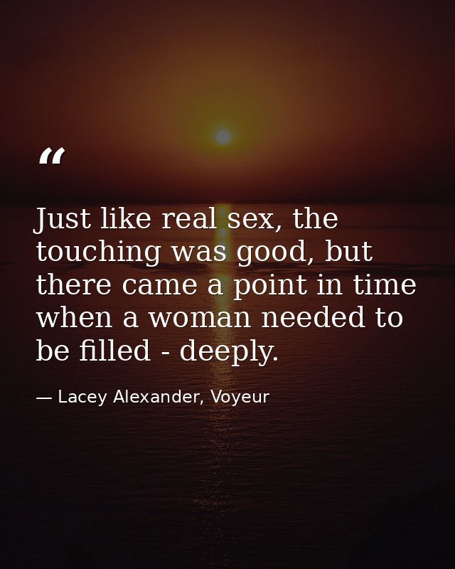 Just like real sex, the touching was good, but there came a point in time when a woman needed to be filled - deeply. — Lacey Alexander, Voyeur
