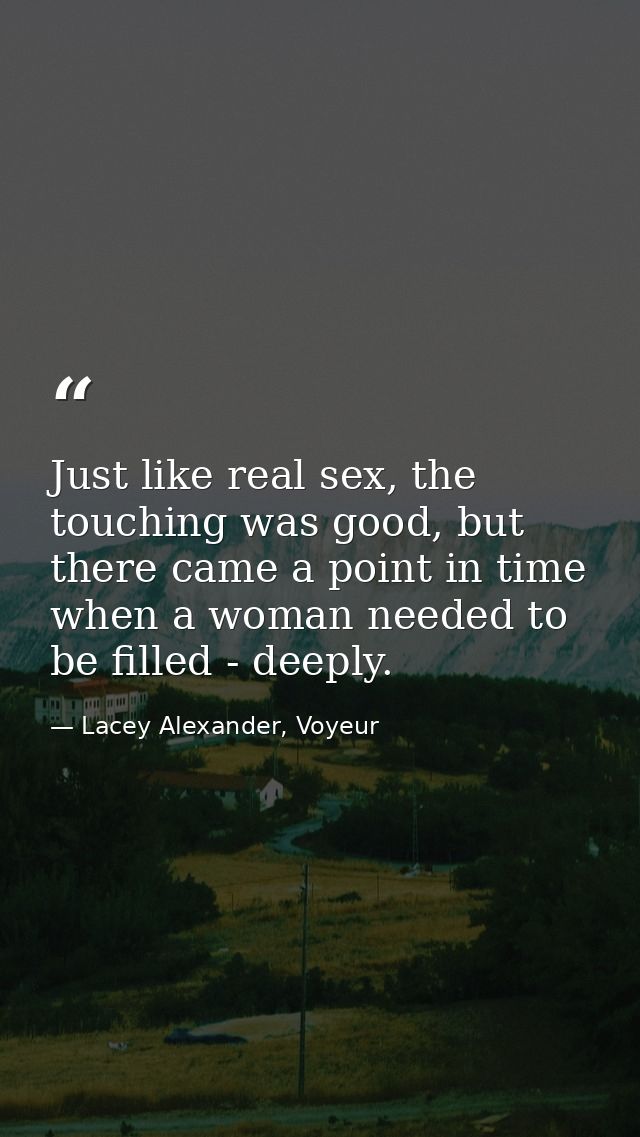 Just like real sex, the touching was good, but there came a point in time when a woman needed to be filled - deeply. — Lacey Alexander, Voyeur