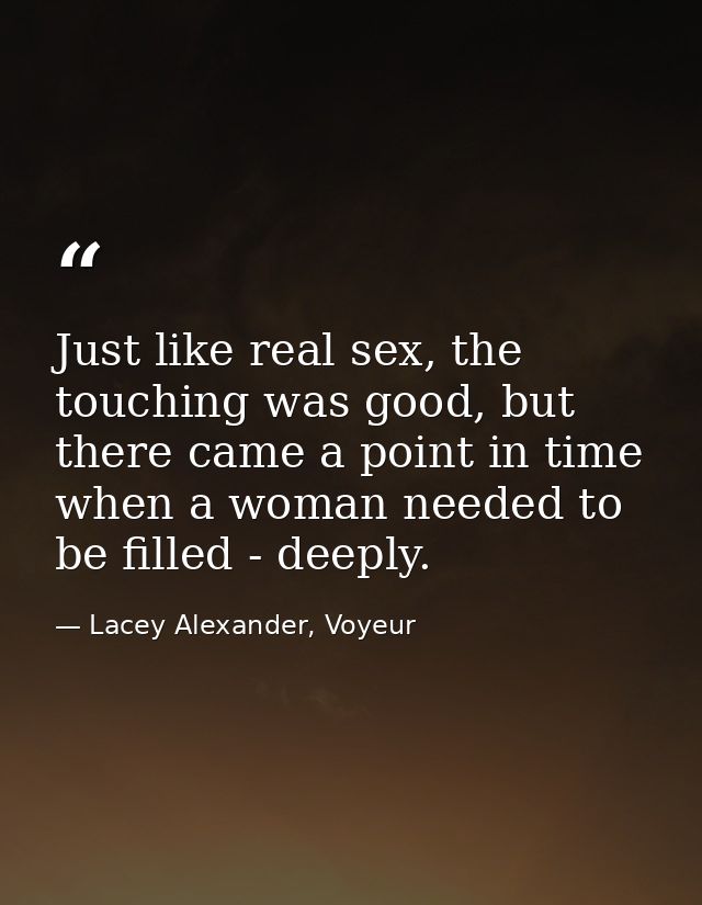 Just like real sex, the touching was good, but there came a point in time when a woman needed to be filled - deeply. — Lacey Alexander, Voyeur