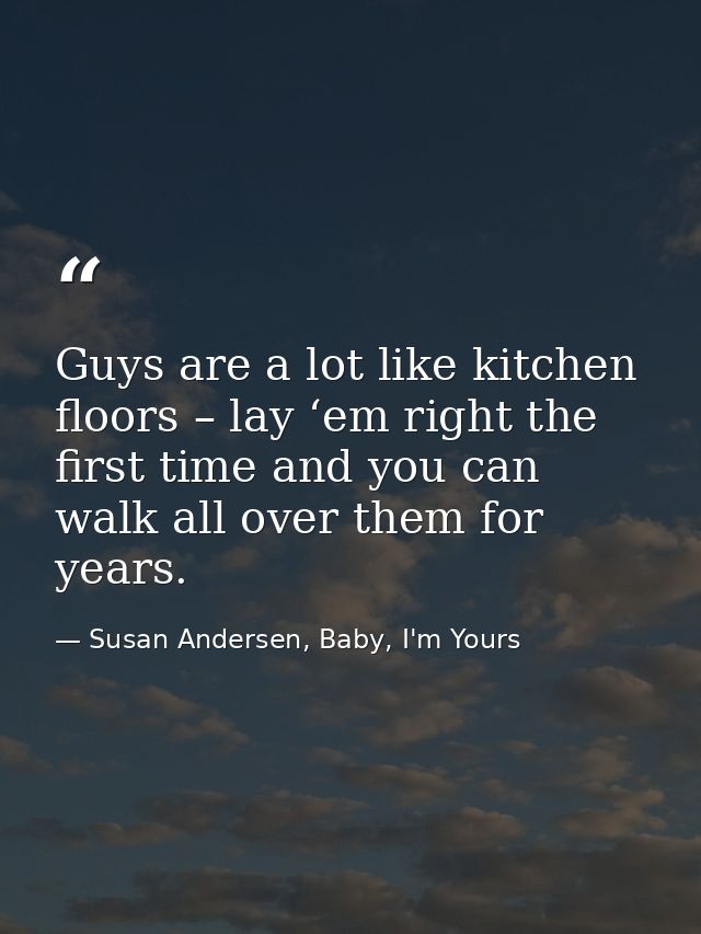 Guys are a lot like kitchen floors – lay ‘em right the first time and you can walk all over them for years. — Susan Andersen, Baby, I'm Yours