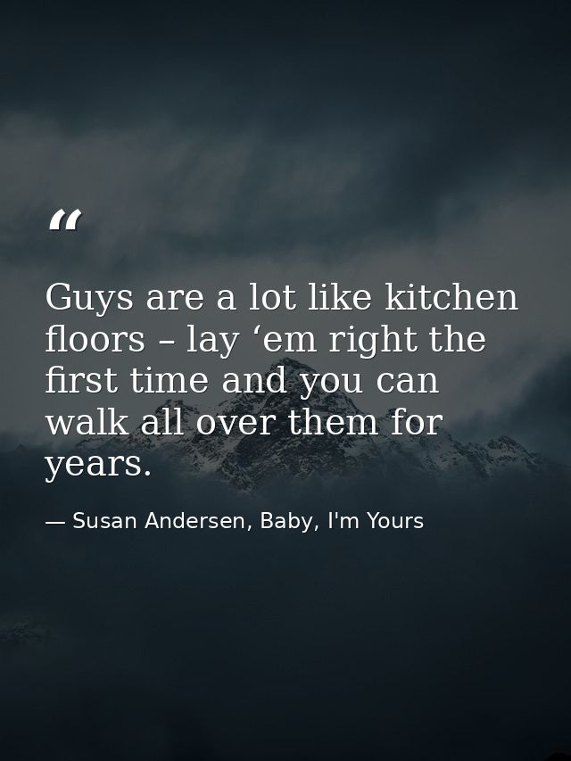 Guys are a lot like kitchen floors – lay ‘em right the first time and you can walk all over them for years. — Susan Andersen, Baby, I'm Yours