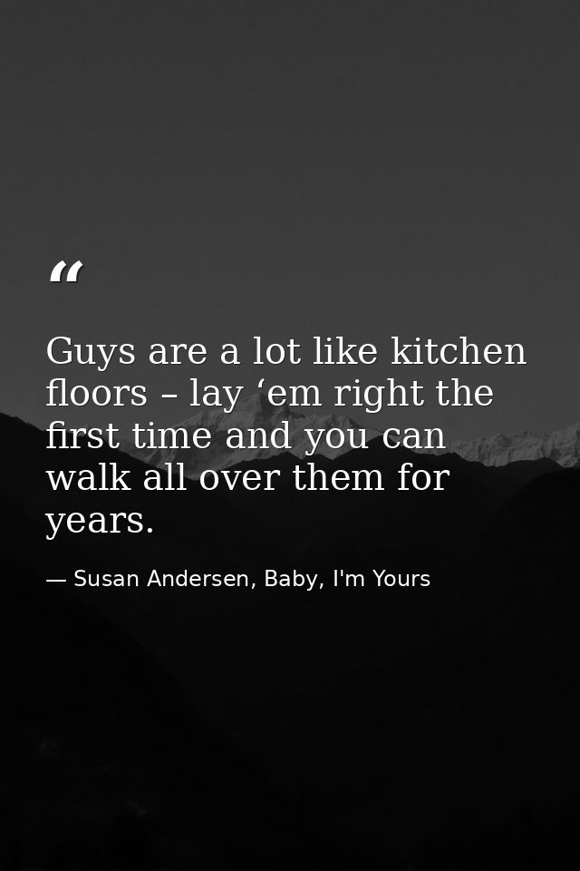 Guys are a lot like kitchen floors – lay ‘em right the first time and you can walk all over them for years. — Susan Andersen, Baby, I'm Yours