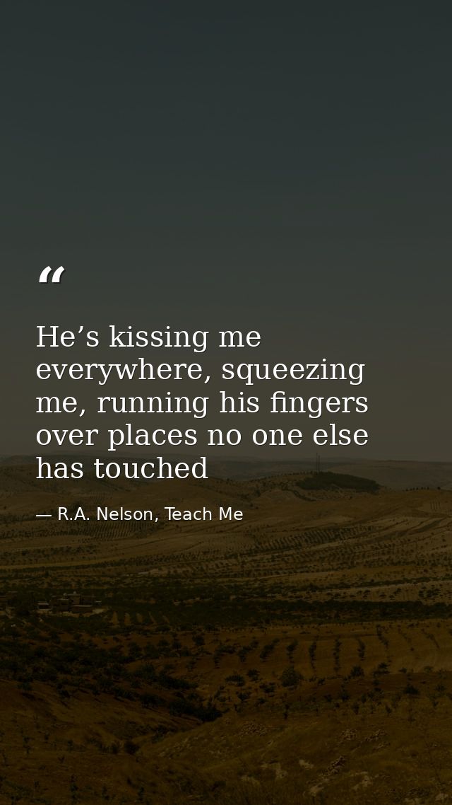 He’s kissing me everywhere, squeezing me, running his fingers over places no one else has touched — R.A. Nelson, Teach Me