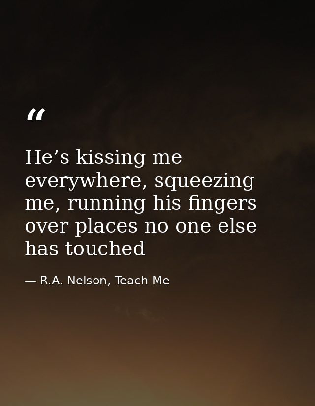 He’s kissing me everywhere, squeezing me, running his fingers over places no one else has touched — R.A. Nelson, Teach Me