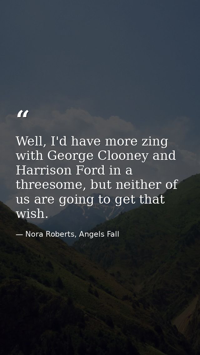 Well, I'd have more zing with George Clooney and Harrison Ford in a threesome, but neither of us are going to get that w — Nora Roberts, Angels Fall