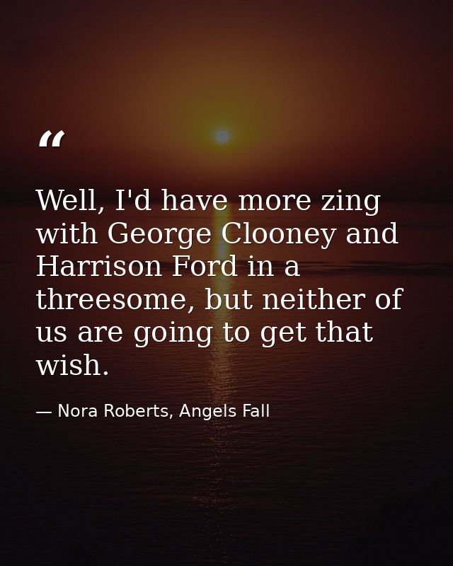 Well, I'd have more zing with George Clooney and Harrison Ford in a threesome, but neither of us are going to get that w — Nora Roberts, Angels Fall