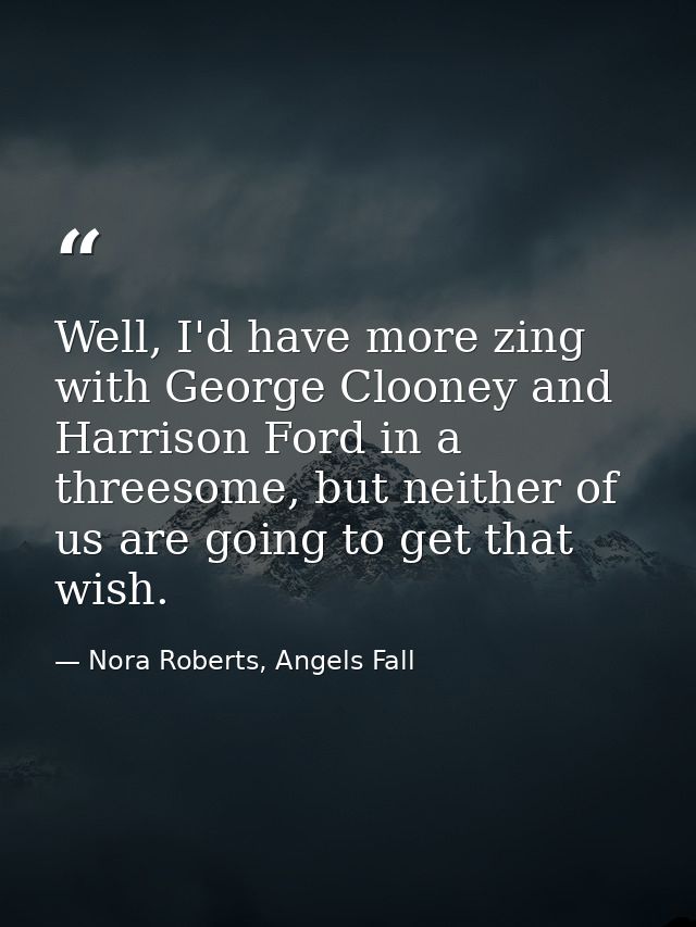 Well, I'd have more zing with George Clooney and Harrison Ford in a threesome, but neither of us are going to get that w — Nora Roberts, Angels Fall