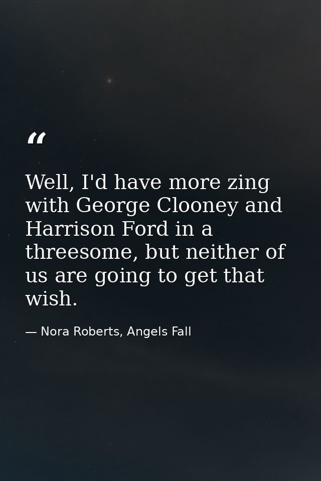 Well, I'd have more zing with George Clooney and Harrison Ford in a threesome, but neither of us are going to get that w — Nora Roberts, Angels Fall