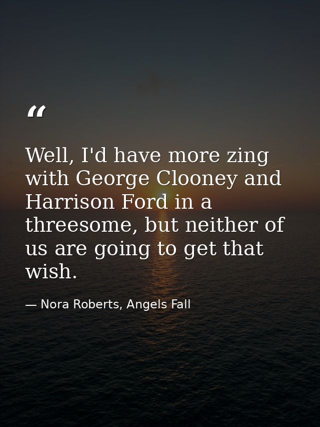 Well, I'd have more zing with George Clooney and Harrison Ford in a threesome, but neither of us are going to get that w — Nora Roberts, Angels Fall
