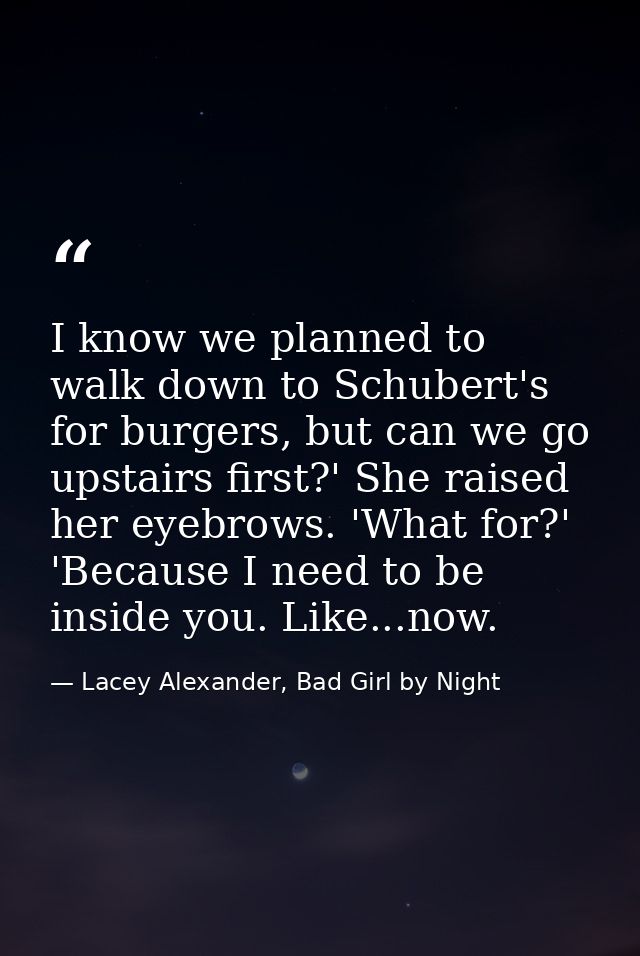 I know we planned to walk down to Schubert's for burgers, but can we go upstairs first?' She raised her eyebrows. 'What  — Lacey Alexander, Bad Girl by Night