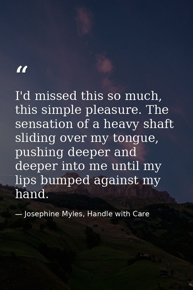 I'd missed this so much, this simple pleasure. The sensation of a heavy shaft sliding over my tongue, pushing deeper and — Josephine Myles, Handle with Care