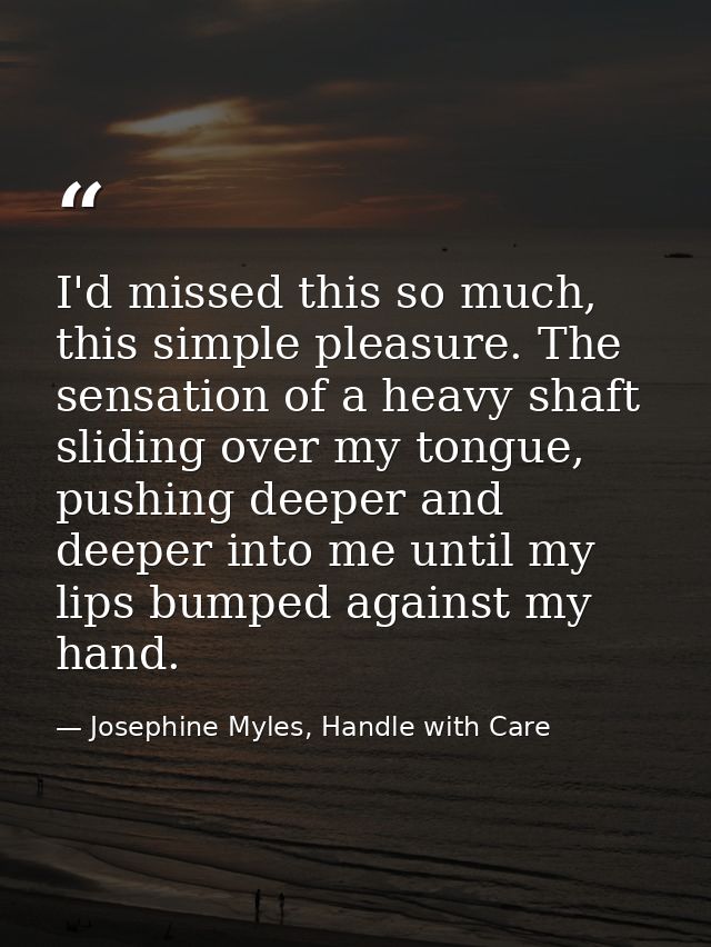 I'd missed this so much, this simple pleasure. The sensation of a heavy shaft sliding over my tongue, pushing deeper and — Josephine Myles, Handle with Care