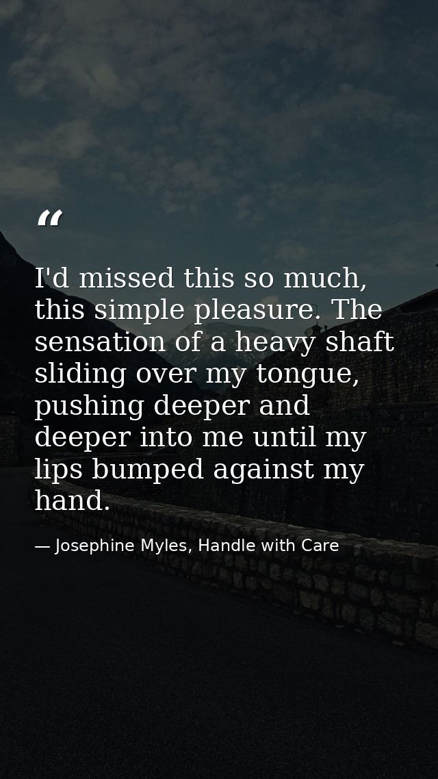 I'd missed this so much, this simple pleasure. The sensation of a heavy shaft sliding over my tongue, pushing deeper and — Josephine Myles, Handle with Care