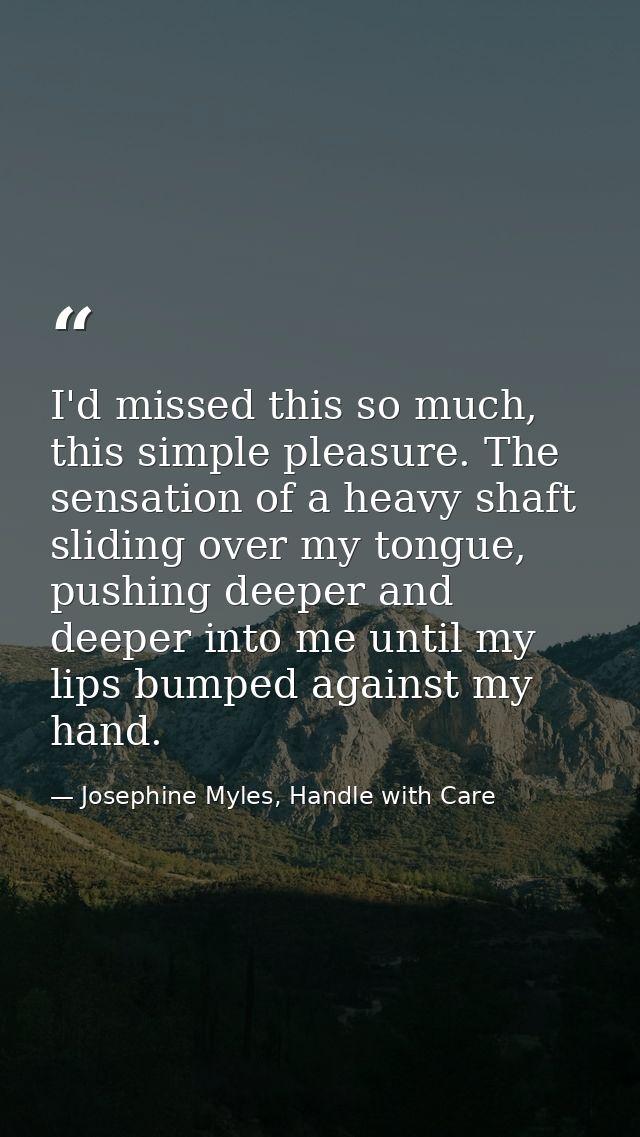 I'd missed this so much, this simple pleasure. The sensation of a heavy shaft sliding over my tongue, pushing deeper and — Josephine Myles, Handle with Care