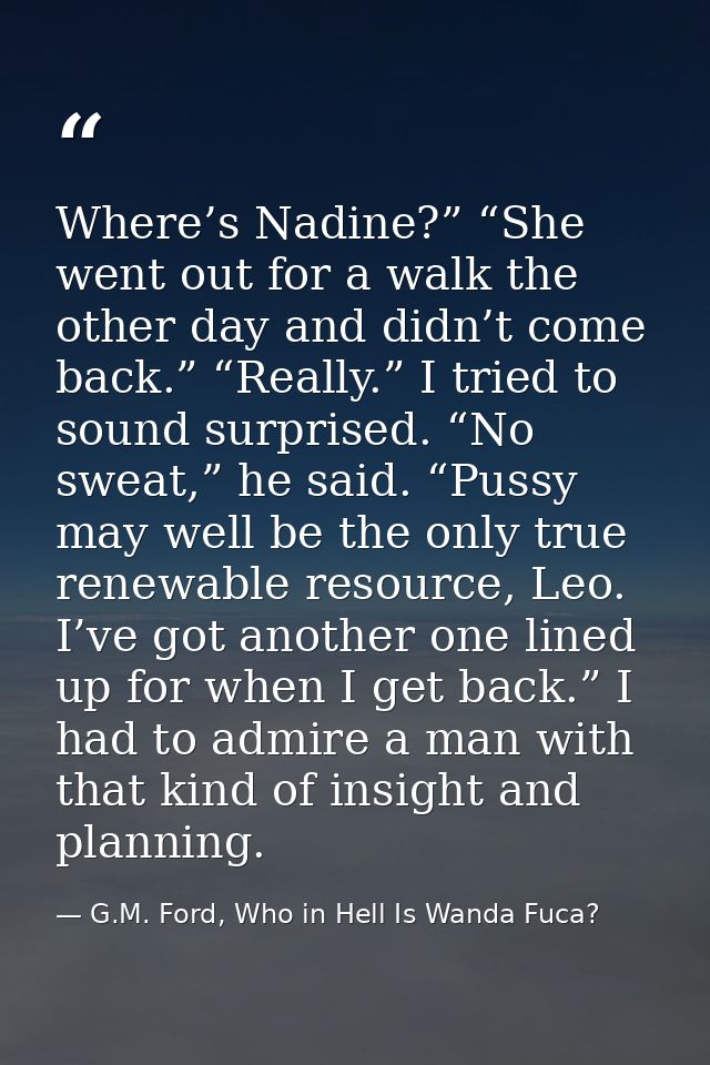 Where’s Nadine?” “She went out for a walk the other day and didn’t come back.” “Really.” I tried to sound surprised. “No — G.M. Ford, Who in Hell Is Wanda Fuca?