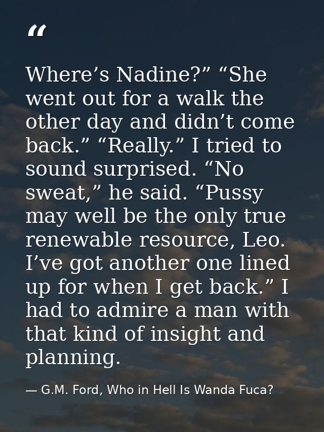 Where’s Nadine?” “She went out for a walk the other day and didn’t come back.” “Really.” I tried to sound surprised. “No — G.M. Ford, Who in Hell Is Wanda Fuca?