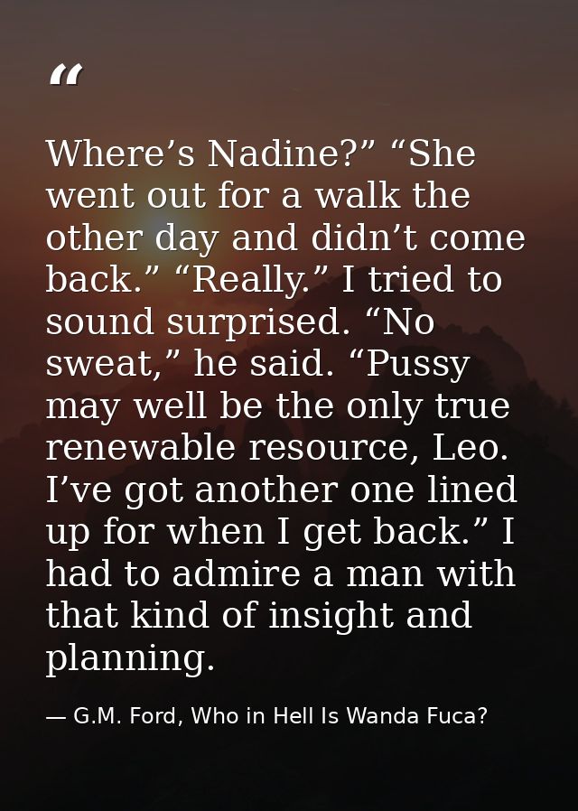 Where’s Nadine?” “She went out for a walk the other day and didn’t come back.” “Really.” I tried to sound surprised. “No — G.M. Ford, Who in Hell Is Wanda Fuca?