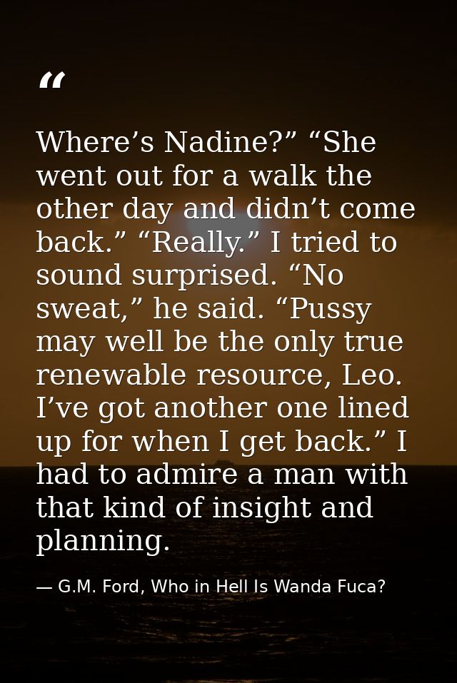 Where’s Nadine?” “She went out for a walk the other day and didn’t come back.” “Really.” I tried to sound surprised. “No — G.M. Ford, Who in Hell Is Wanda Fuca?
