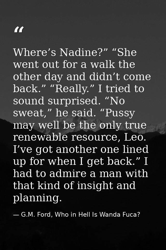 Where’s Nadine?” “She went out for a walk the other day and didn’t come back.” “Really.” I tried to sound surprised. “No — G.M. Ford, Who in Hell Is Wanda Fuca?
