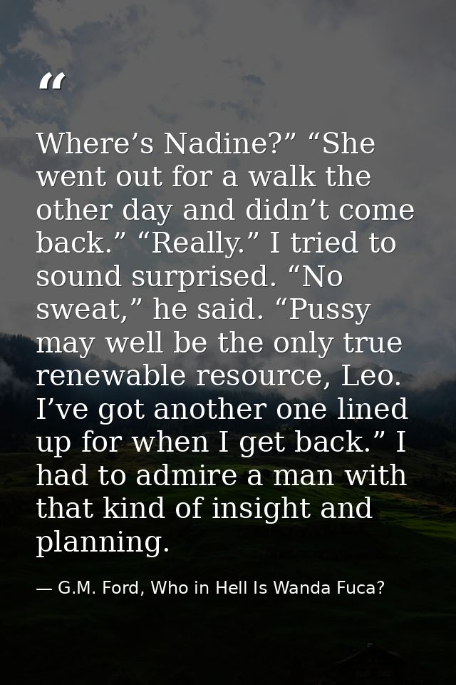 Where’s Nadine?” “She went out for a walk the other day and didn’t come back.” “Really.” I tried to sound surprised. “No — G.M. Ford, Who in Hell Is Wanda Fuca?