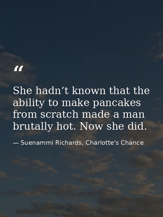 She hadn’t known that the ability to make pancakes from scratch made a man brutally hot. Now she did. — Suenammi Richards, Charlotte's Chance