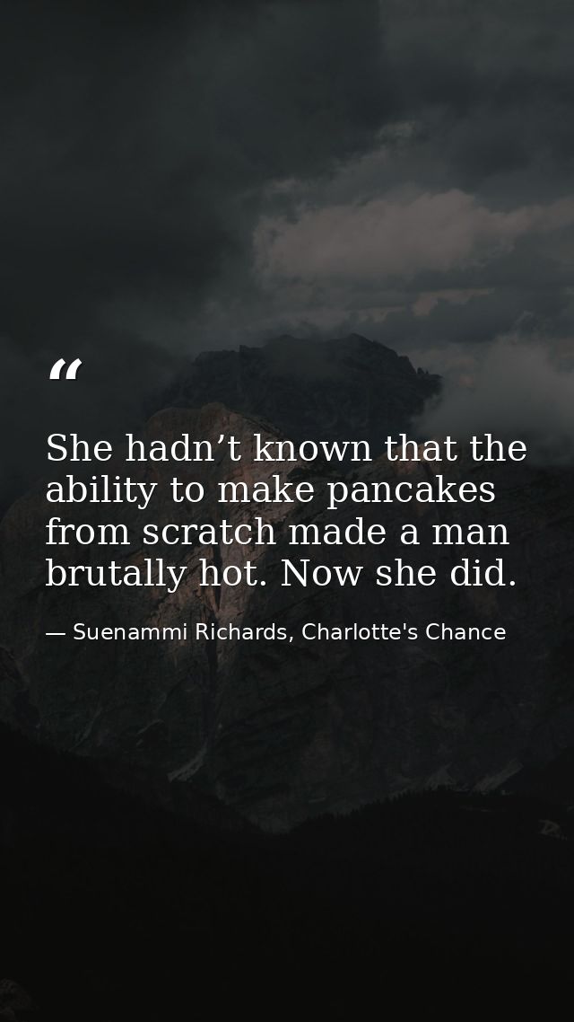 She hadn’t known that the ability to make pancakes from scratch made a man brutally hot. Now she did. — Suenammi Richards, Charlotte's Chance