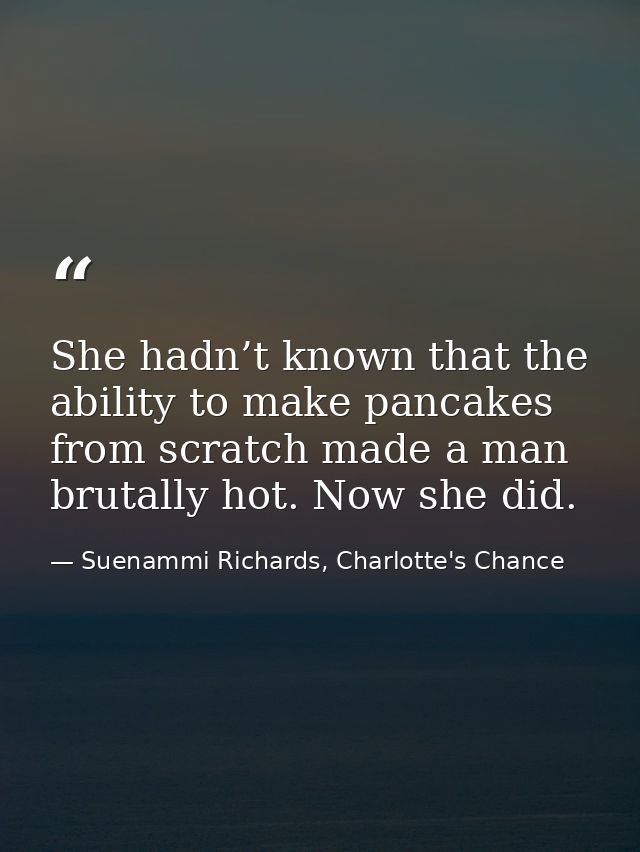 She hadn’t known that the ability to make pancakes from scratch made a man brutally hot. Now she did. — Suenammi Richards, Charlotte's Chance