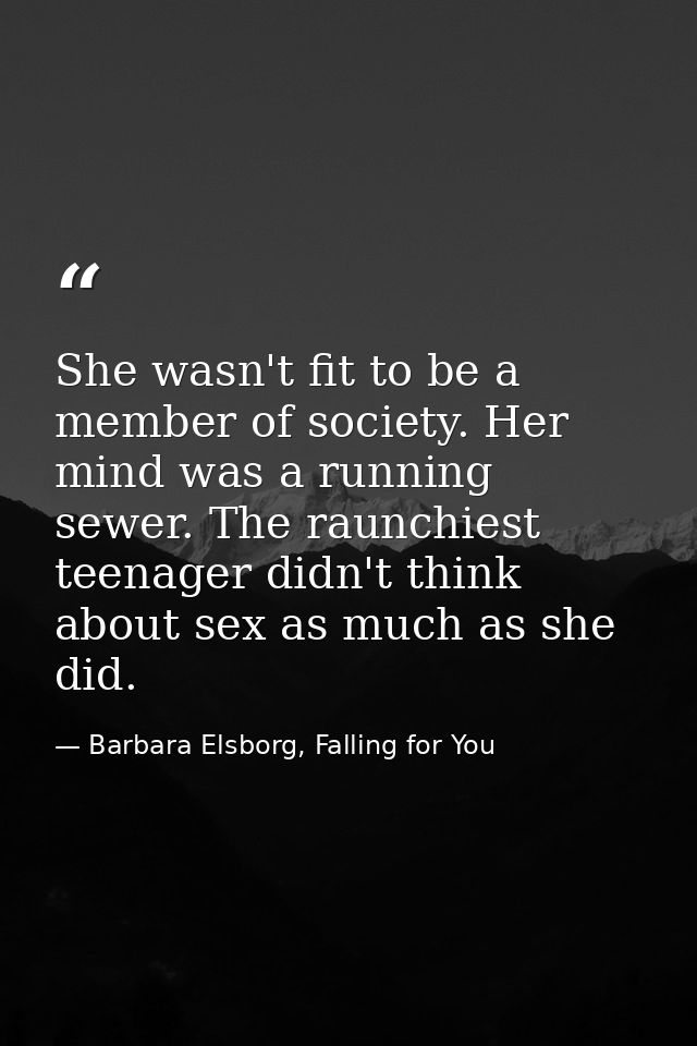 She wasn't fit to be a member of society. Her mind was a running sewer. The raunchiest teenager didn't think about sex a — Barbara Elsborg, Falling for You