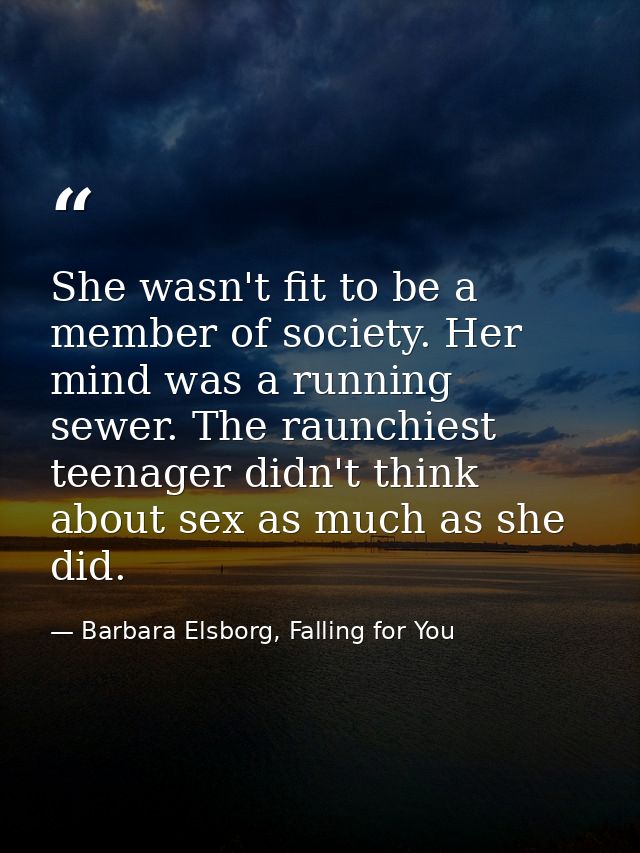 She wasn't fit to be a member of society. Her mind was a running sewer. The raunchiest teenager didn't think about sex a — Barbara Elsborg, Falling for You