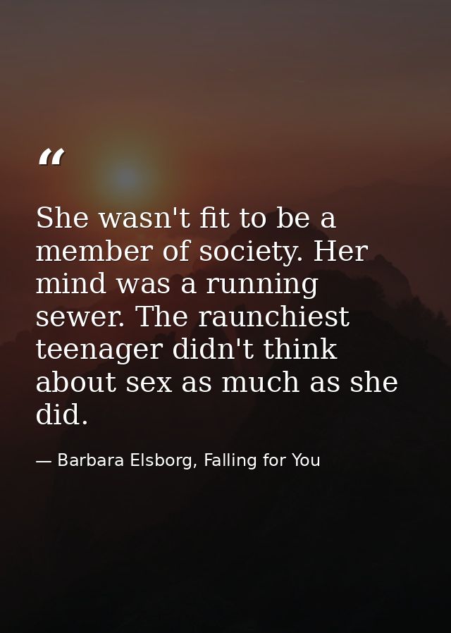 She wasn't fit to be a member of society. Her mind was a running sewer. The raunchiest teenager didn't think about sex a — Barbara Elsborg, Falling for You