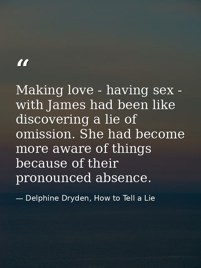 Making love - having sex - with James had been like discovering a lie of omission. She had become more aware of things b — Delphine Dryden, How to Tell a Lie