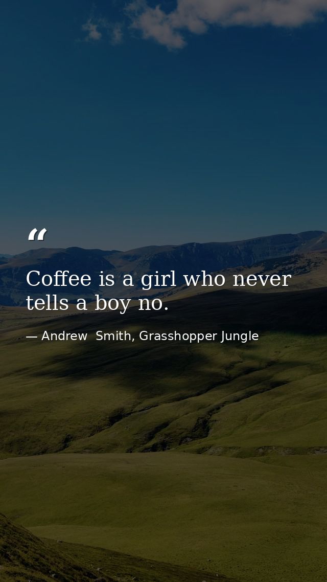 Coffee is a girl who never tells a boy no. — Andrew  Smith, Grasshopper Jungle
