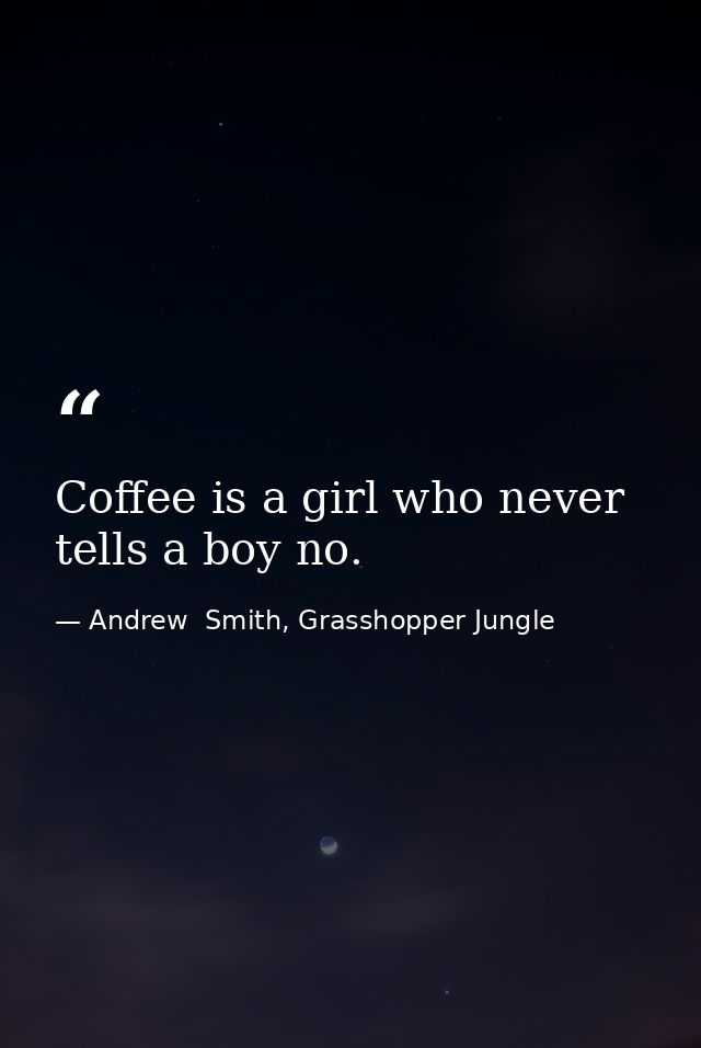 Coffee is a girl who never tells a boy no. — Andrew  Smith, Grasshopper Jungle