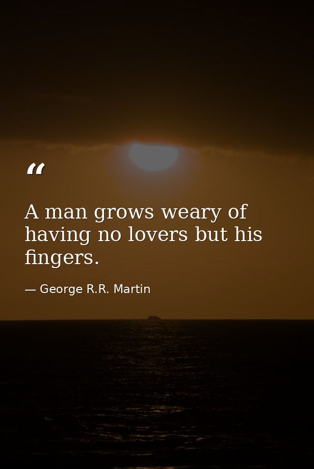 A man grows weary of having no lovers but his fingers. — George R.R. Martin