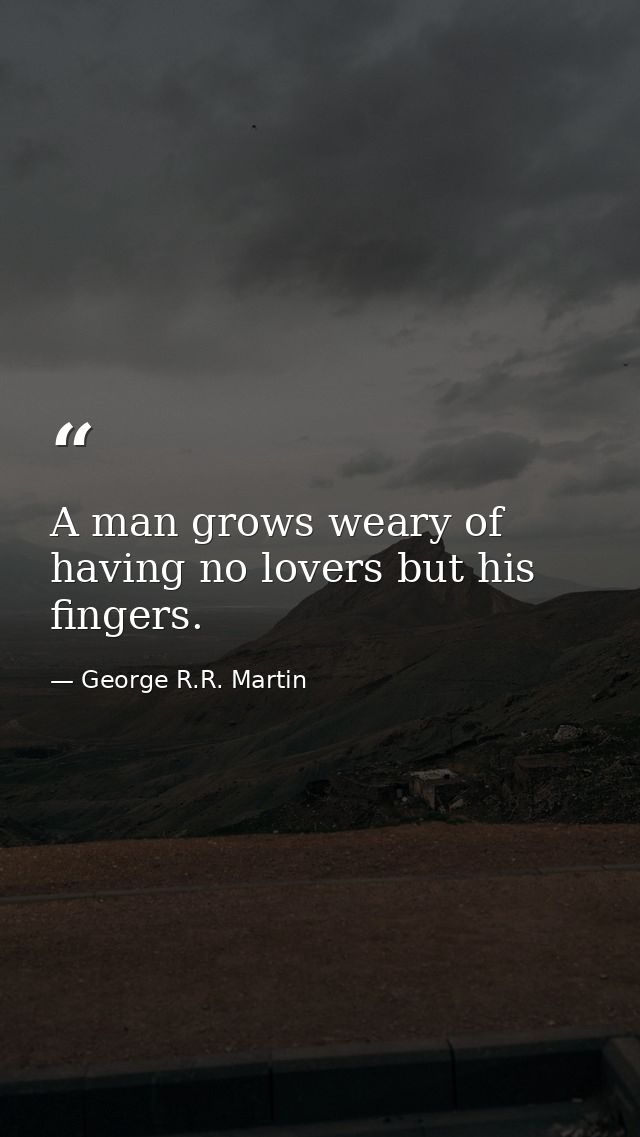 A man grows weary of having no lovers but his fingers. — George R.R. Martin