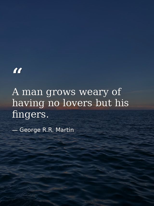 A man grows weary of having no lovers but his fingers. — George R.R. Martin