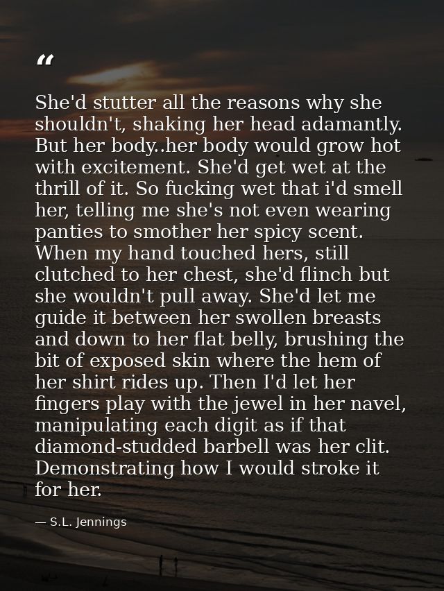 She'd stutter all the reasons why she shouldn't, shaking her head adamantly. But her body..her body would grow hot with  — S.L. Jennings