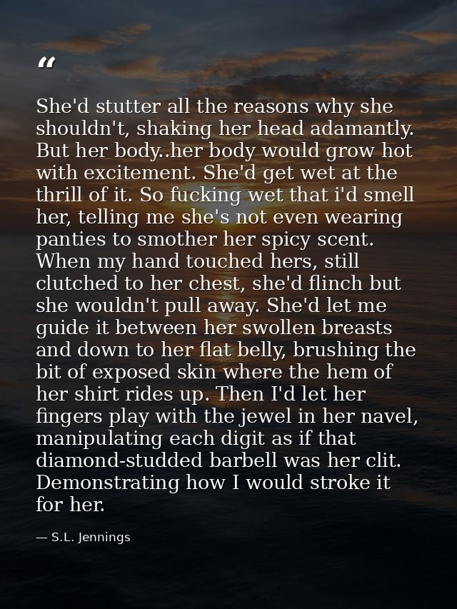 She'd stutter all the reasons why she shouldn't, shaking her head adamantly. But her body..her body would grow hot with  — S.L. Jennings
