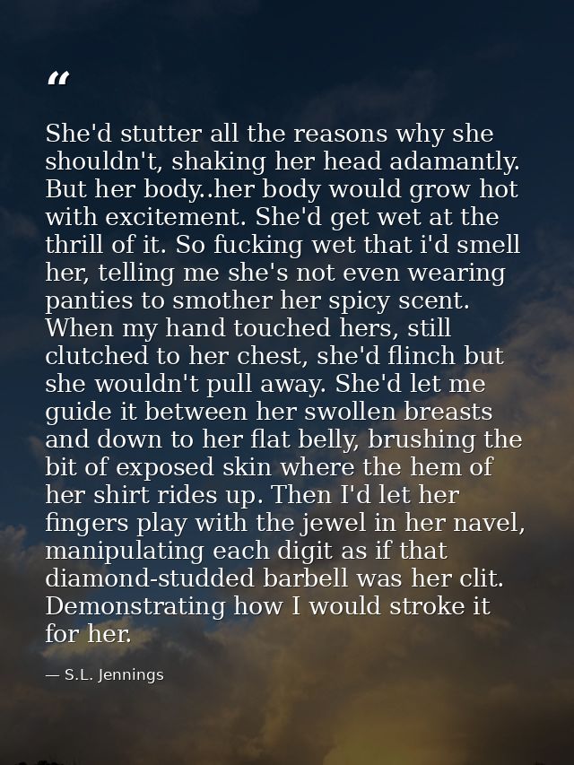 She'd stutter all the reasons why she shouldn't, shaking her head adamantly. But her body..her body would grow hot with  — S.L. Jennings