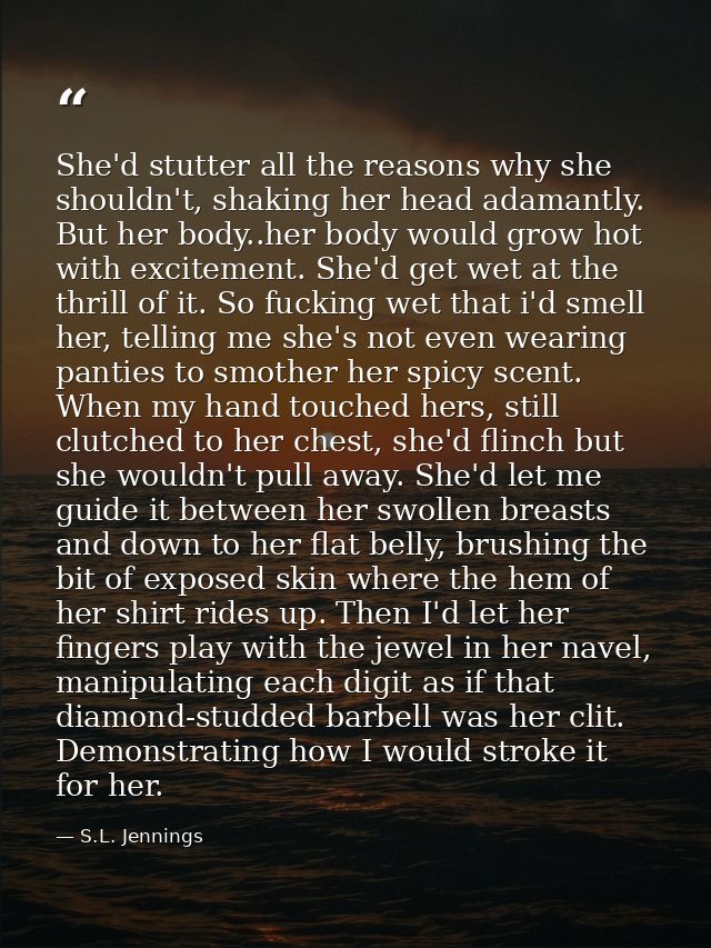 She'd stutter all the reasons why she shouldn't, shaking her head adamantly. But her body..her body would grow hot with  — S.L. Jennings