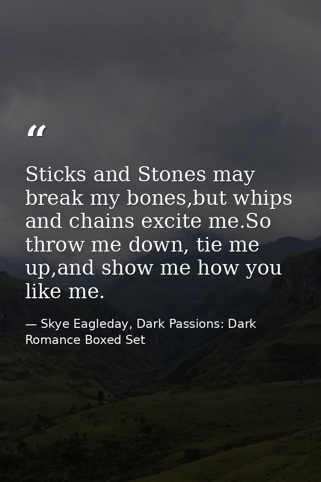 Sticks and Stones may break my bones,but whips and chains excite me.So throw me down, tie me up,and show me how you like — Skye Eagleday, Dark Passions: Dark Romance Boxed Set