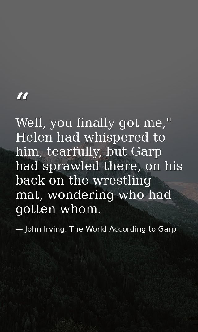 Well, you finally got me," Helen had whispered to him, tearfully, but Garp had sprawled there, on his back on the wrestl — John Irving, The World According to Garp