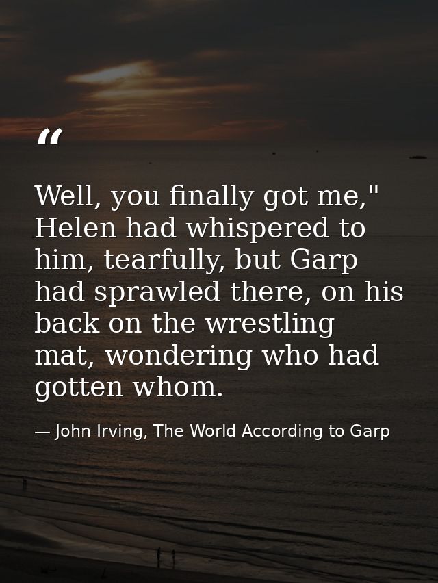 Well, you finally got me," Helen had whispered to him, tearfully, but Garp had sprawled there, on his back on the wrestl — John Irving, The World According to Garp