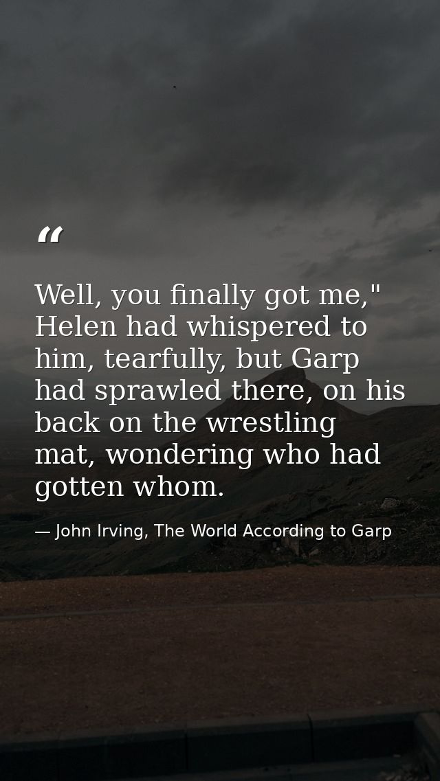 Well, you finally got me," Helen had whispered to him, tearfully, but Garp had sprawled there, on his back on the wrestl — John Irving, The World According to Garp