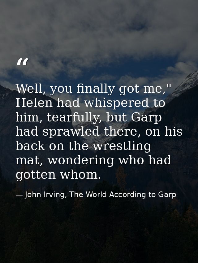 Well, you finally got me," Helen had whispered to him, tearfully, but Garp had sprawled there, on his back on the wrestl — John Irving, The World According to Garp