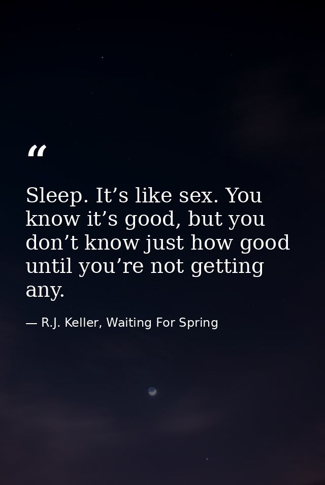 Sleep. It’s like sex. You know it’s good, but you don’t know just how good until you’re not getting any. — R.J. Keller, Waiting For Spring