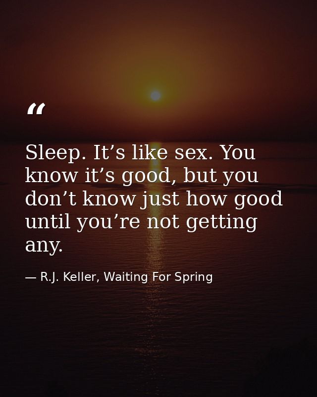 Sleep. It’s like sex. You know it’s good, but you don’t know just how good until you’re not getting any. — R.J. Keller, Waiting For Spring