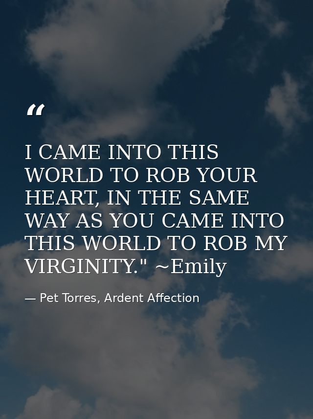 I CAME INTO THIS WORLD TO ROB YOUR HEART, IN THE SAME WAY AS YOU CAME INTO THIS WORLD TO ROB MY VIRGINITY." ~Emily — Pet Torres, Ardent Affection