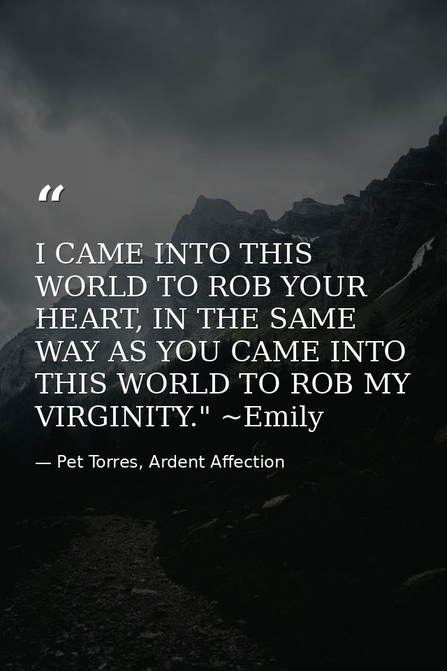 I CAME INTO THIS WORLD TO ROB YOUR HEART, IN THE SAME WAY AS YOU CAME INTO THIS WORLD TO ROB MY VIRGINITY." ~Emily — Pet Torres, Ardent Affection