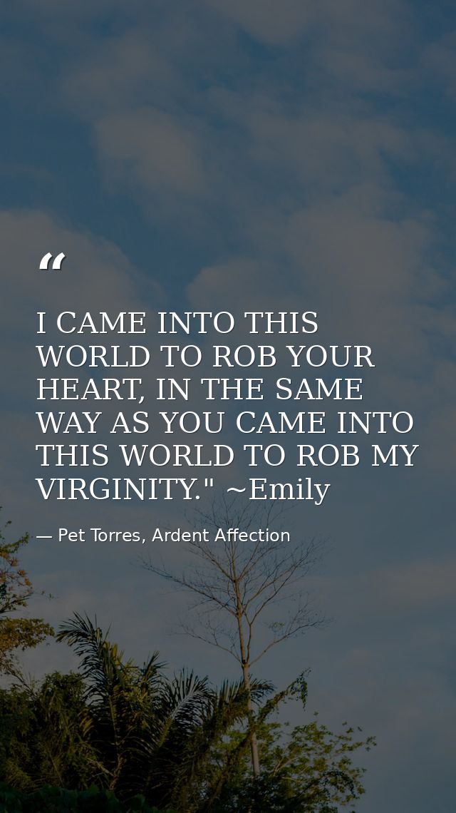 I CAME INTO THIS WORLD TO ROB YOUR HEART, IN THE SAME WAY AS YOU CAME INTO THIS WORLD TO ROB MY VIRGINITY." ~Emily — Pet Torres, Ardent Affection